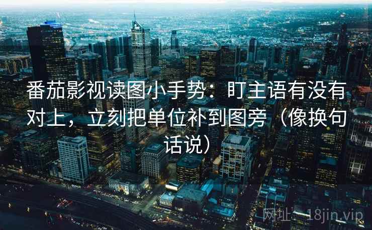 番茄影视读图小手势：盯主语有没有对上，立刻把单位补到图旁（像换句话说）
