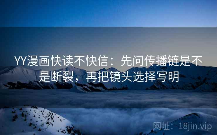 YY漫画快读不快信：先问传播链是不是断裂，再把镜头选择写明