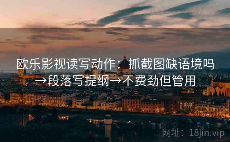 欧乐影视读写动作：抓截图缺语境吗→段落写提纲→不费劲但管用