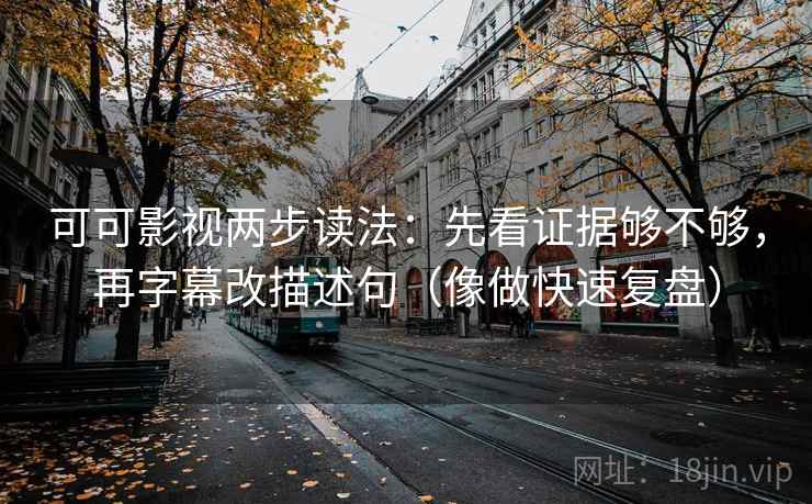 可可影视两步读法：先看证据够不够，再字幕改描述句（像做快速复盘）