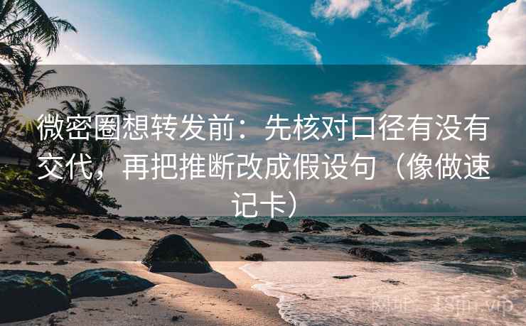 微密圈想转发前：先核对口径有没有交代，再把推断改成假设句（像做速记卡）