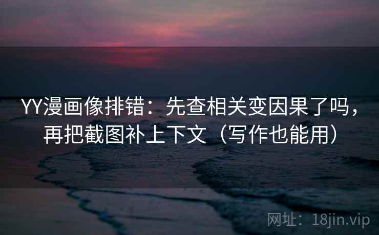 YY漫画像排错：先查相关变因果了吗，再把截图补上下文（写作也能用）