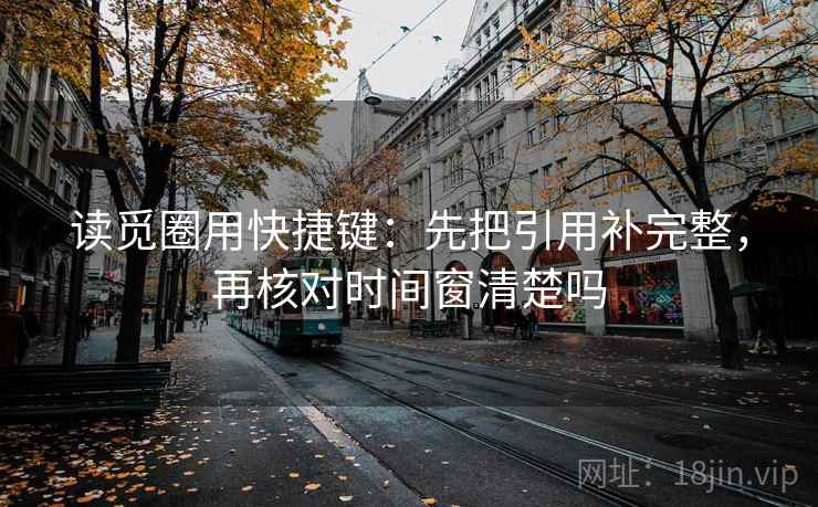 读觅圈用快捷键：先把引用补完整，再核对时间窗清楚吗