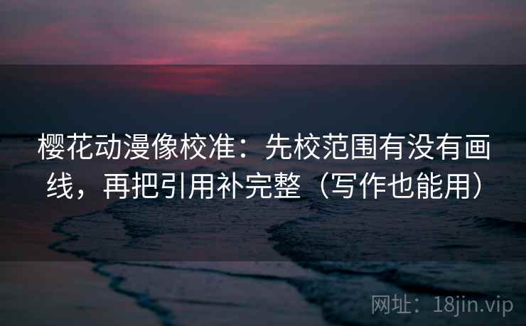 樱花动漫像校准：先校范围有没有画线，再把引用补完整（写作也能用）