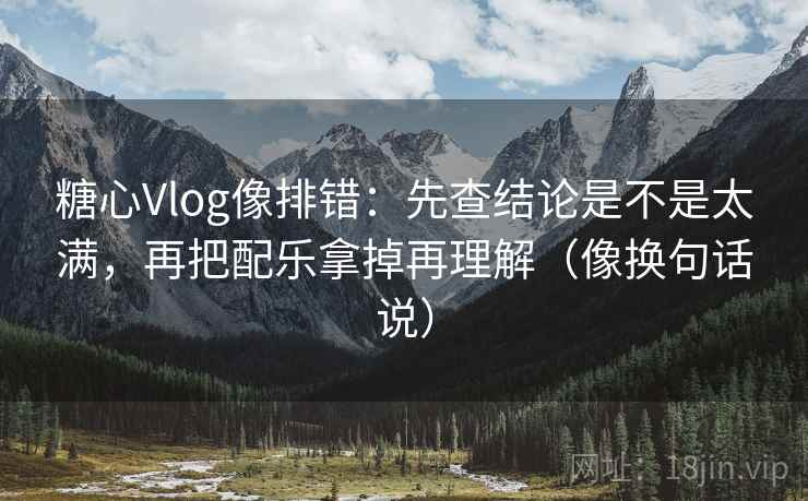 糖心Vlog像排错：先查结论是不是太满，再把配乐拿掉再理解（像换句话说）