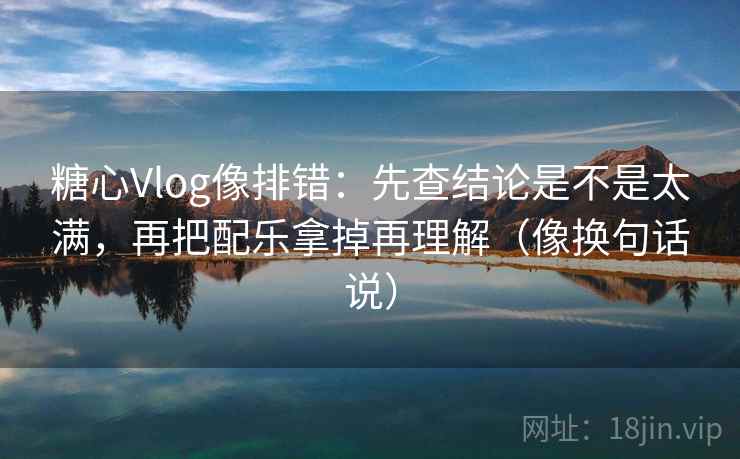 糖心Vlog像排错：先查结论是不是太满，再把配乐拿掉再理解（像换句话说）