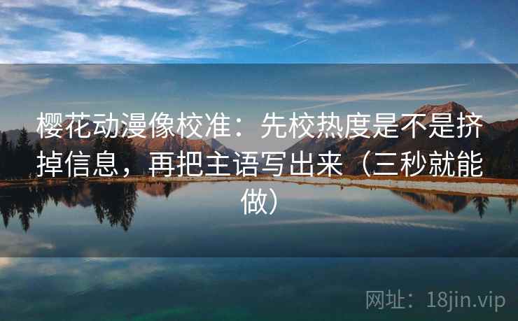 樱花动漫像校准：先校热度是不是挤掉信息，再把主语写出来（三秒就能做）