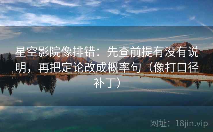 星空影院像排错：先查前提有没有说明，再把定论改成概率句（像打口径补丁）