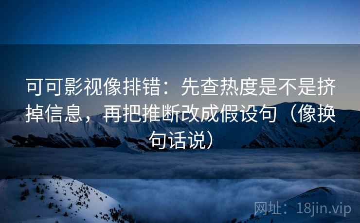 可可影视像排错：先查热度是不是挤掉信息，再把推断改成假设句（像换句话说）