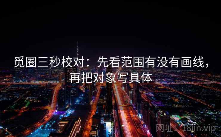 觅圈三秒校对：先看范围有没有画线，再把对象写具体