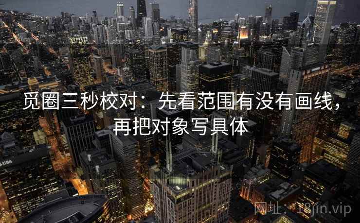 觅圈三秒校对：先看范围有没有画线，再把对象写具体