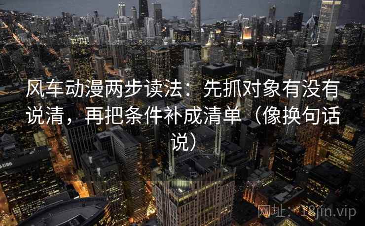 风车动漫两步读法：先抓对象有没有说清，再把条件补成清单（像换句话说）