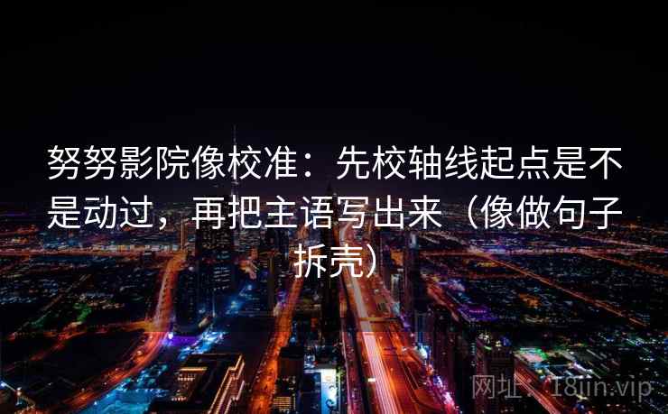 努努影院像校准：先校轴线起点是不是动过，再把主语写出来（像做句子拆壳）