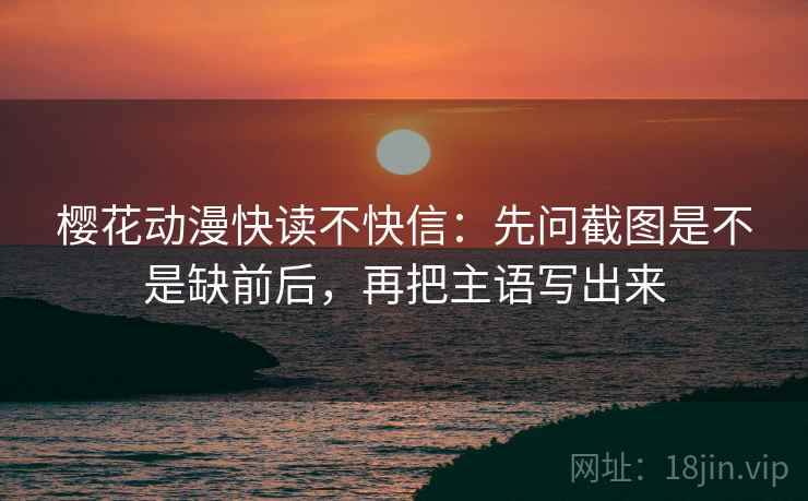 樱花动漫快读不快信：先问截图是不是缺前后，再把主语写出来