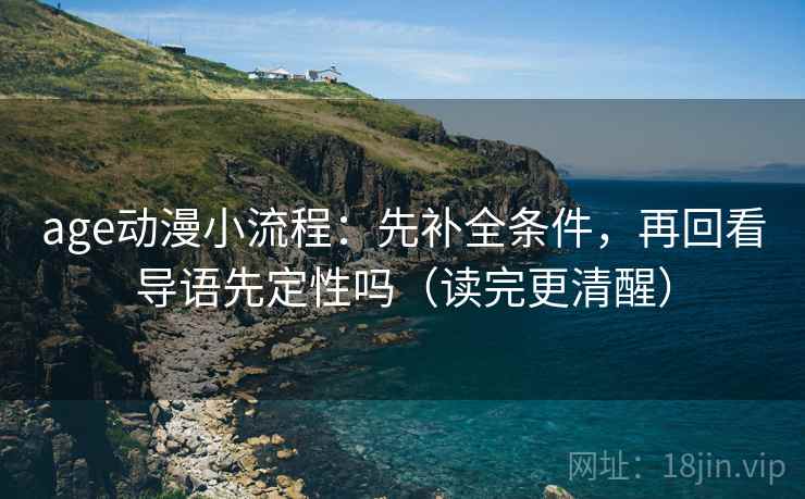 age动漫小流程：先补全条件，再回看导语先定性吗（读完更清醒）