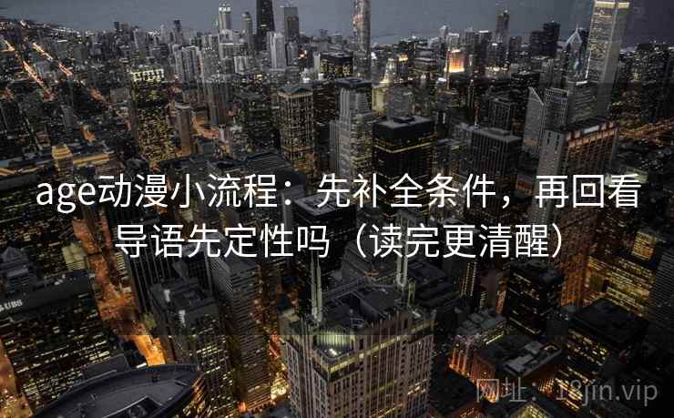 age动漫小流程：先补全条件，再回看导语先定性吗（读完更清醒）