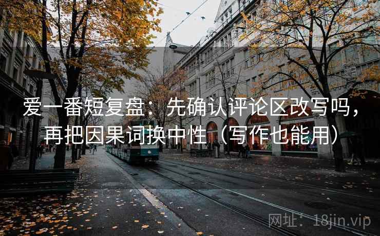 爱一番短复盘：先确认评论区改写吗，再把因果词换中性（写作也能用）