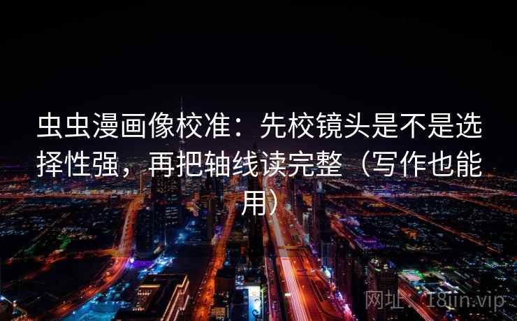 虫虫漫画像校准：先校镜头是不是选择性强，再把轴线读完整（写作也能用）