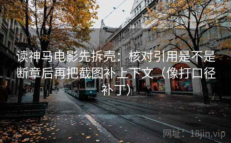 读神马电影先拆壳:核对引用是不是断章后再把截图补上下文(像打口径补丁) 读神马电影先拆壳:核对引用是不是断章后再把截图补上下文(像打口径补丁)