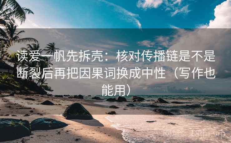 读爱一帆先拆壳:核对传播链是不是断裂后再把因果词换成中性(写作也能用) 读爱一帆先拆壳:核对传播链是不是断裂后再把因果词换成中性(写作也能用)
