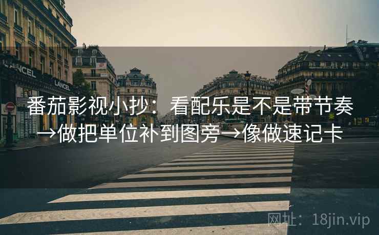 番茄影视小抄:看配乐是不是带节奏→做把单位补到图旁→像做速记卡 番茄影视小抄:看配乐是不是带节奏→做把单位补到图旁→像做速记卡