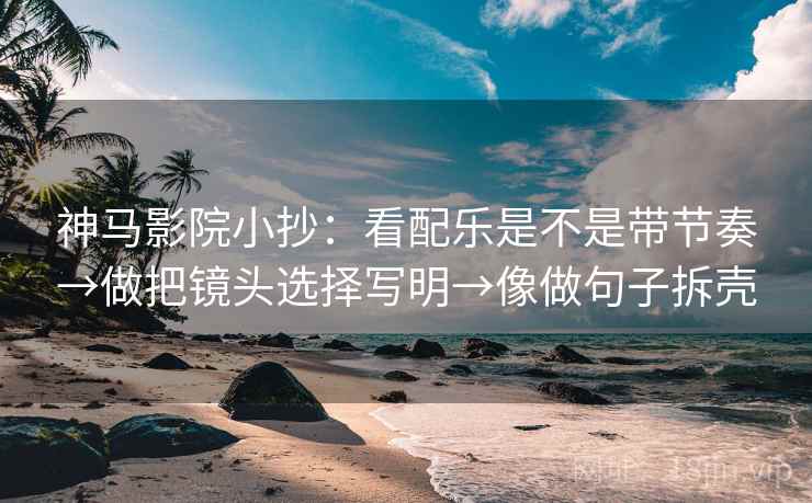 神马影院小抄:看配乐是不是带节奏→做把镜头选择写明→像做句子拆壳 神马影院小抄:看配乐是不是带节奏→做把镜头选择写明→像做句子拆壳