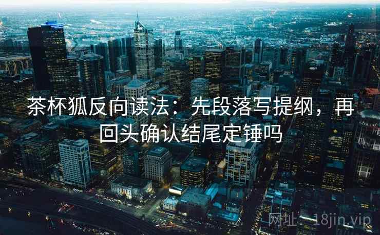 茶杯狐反向读法:先段落写提纲,再回头确认结尾定锤吗 茶杯狐反向读法:先段落写提纲,再回头确认结尾定锤吗