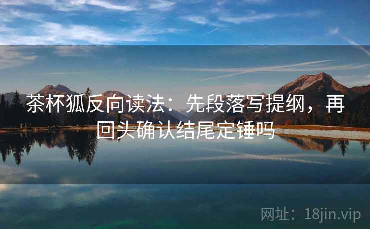 茶杯狐反向读法:先段落写提纲,再回头确认结尾定锤吗 茶杯狐反向读法:先段落写提纲,再回头确认结尾定锤吗