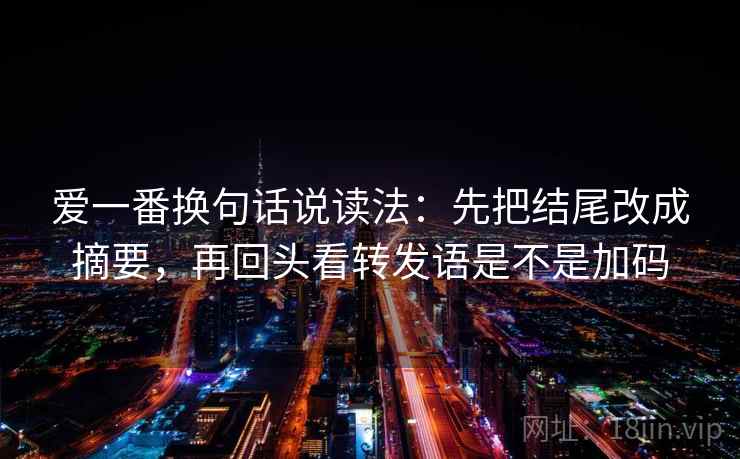 爱一番换句话说读法：先把结尾改成摘要，再回头看转发语是不是加码