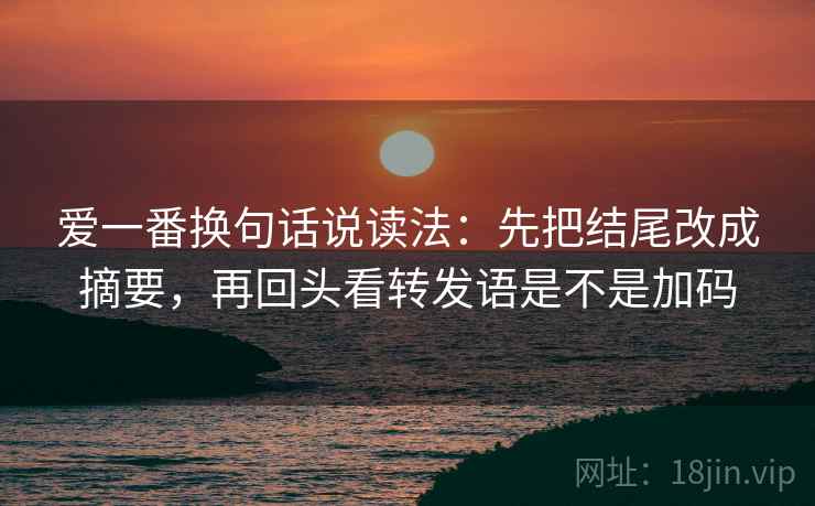 爱一番换句话说读法：先把结尾改成摘要，再回头看转发语是不是加码