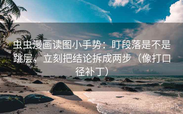 虫虫漫画读图小手势：盯段落是不是跳层，立刻把结论拆成两步（像打口径补丁）