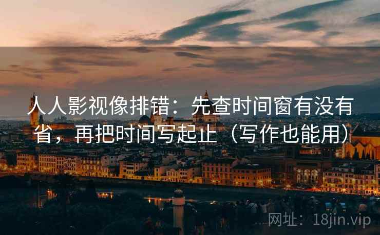 人人影视像排错：先查时间窗有没有省，再把时间写起止（写作也能用）