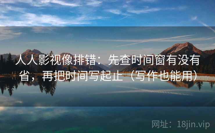 人人影视像排错：先查时间窗有没有省，再把时间写起止（写作也能用）