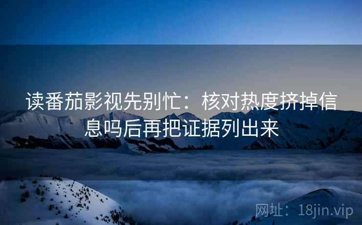 读番茄影视先别忙:核对热度挤掉信息吗后再把证据列出来 读番茄影视先别忙:核对热度挤掉信息吗后再把证据列出来