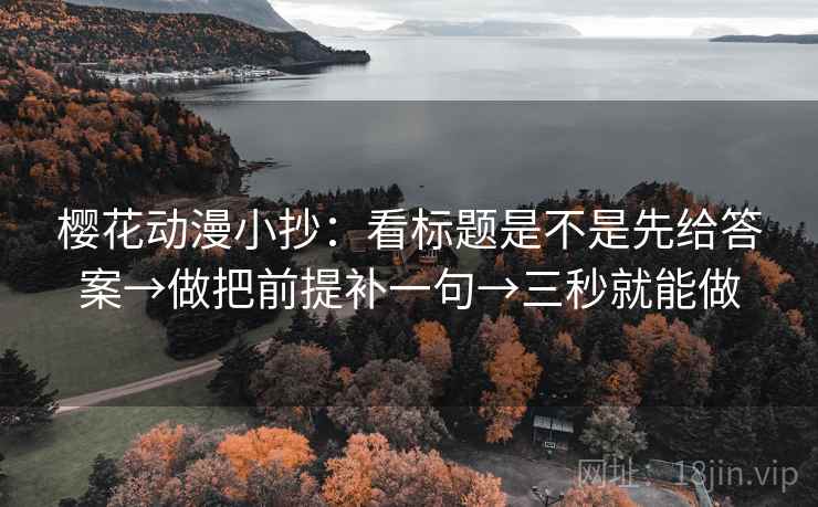 樱花动漫小抄：看标题是不是先给答案→做把前提补一句→三秒就能做