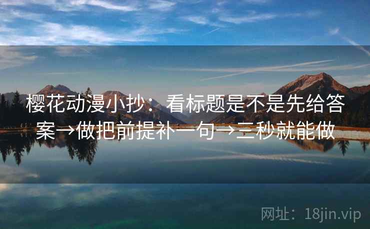 樱花动漫小抄：看标题是不是先给答案→做把前提补一句→三秒就能做