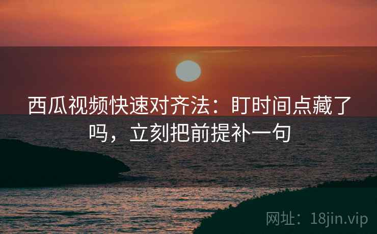 西瓜视频快速对齐法:盯时间点藏了吗,立刻把前提补一句 西瓜视频快速对齐法:盯时间点藏了吗,立刻把前提补一句