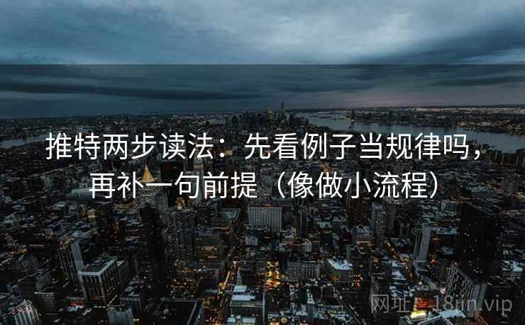 推特两步读法:先看例子当规律吗,再补一句前提(像做小流程) 推特两步读法:先看例子当规律吗,再补一句前提(像做小流程)