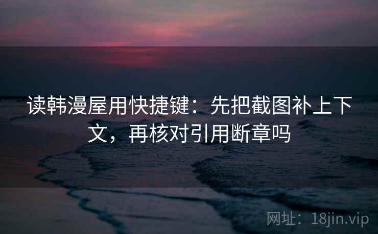 读韩漫屋用快捷键:先把截图补上下文,再核对引用断章吗 读韩漫屋用快捷键:先把截图补上下文,再核对引用断章吗