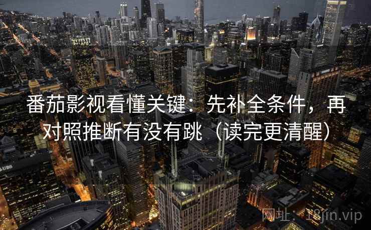 番茄影视看懂关键:先补全条件,再对照推断有没有跳(读完更清醒) 番茄影视看懂关键:先补全条件,再对照推断有没有跳(读完更清醒)