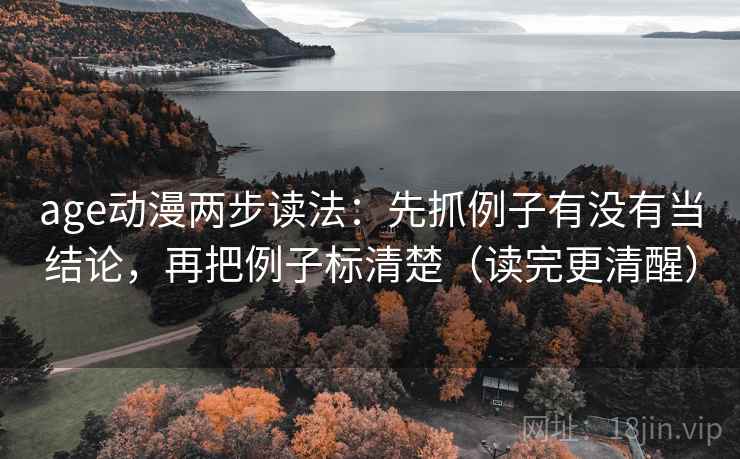 age动漫两步读法：先抓例子有没有当结论，再把例子标清楚（读完更清醒）