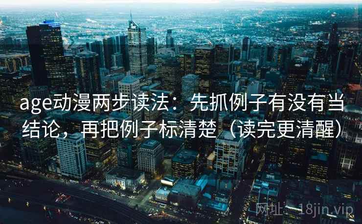 age动漫两步读法：先抓例子有没有当结论，再把例子标清楚（读完更清醒）