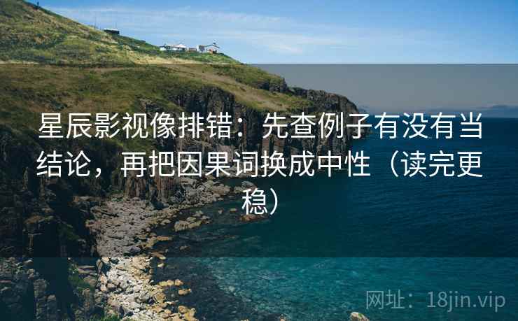 星辰影视像排错:先查例子有没有当结论,再把因果词换成中性(读完更稳) 星辰影视像排错:先查例子有没有当结论,再把因果词换成中性(读完更稳)