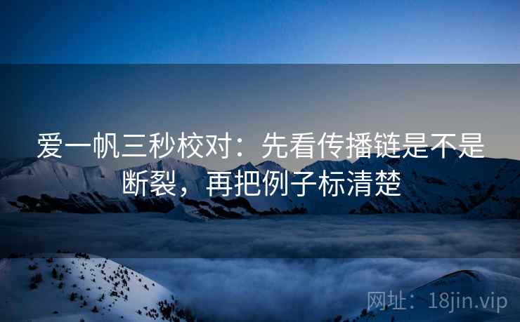 爱一帆三秒校对：先看传播链是不是断裂，再把例子标清楚