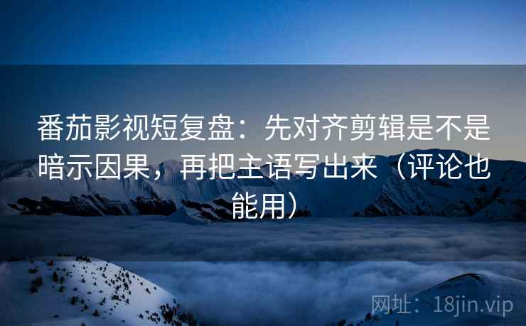 番茄影视短复盘：先对齐剪辑是不是暗示因果，再把主语写出来（评论也能用）
