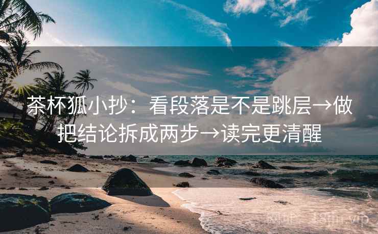 茶杯狐小抄：看段落是不是跳层→做把结论拆成两步→读完更清醒