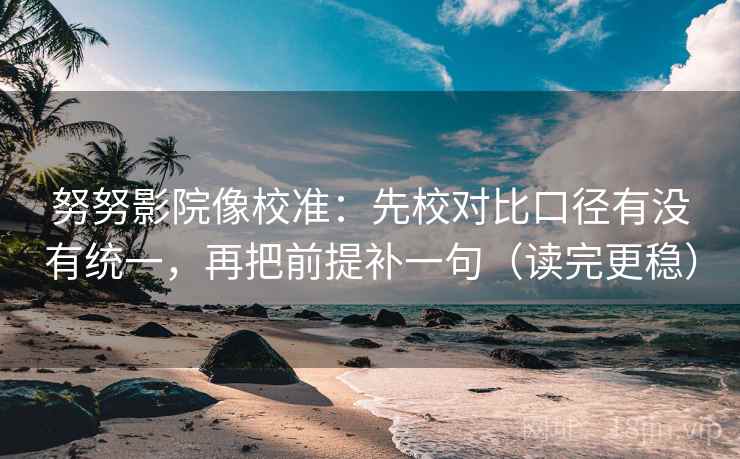 努努影院像校准：先校对比口径有没有统一，再把前提补一句（读完更稳）