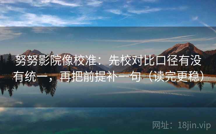 努努影院像校准：先校对比口径有没有统一，再把前提补一句（读完更稳）