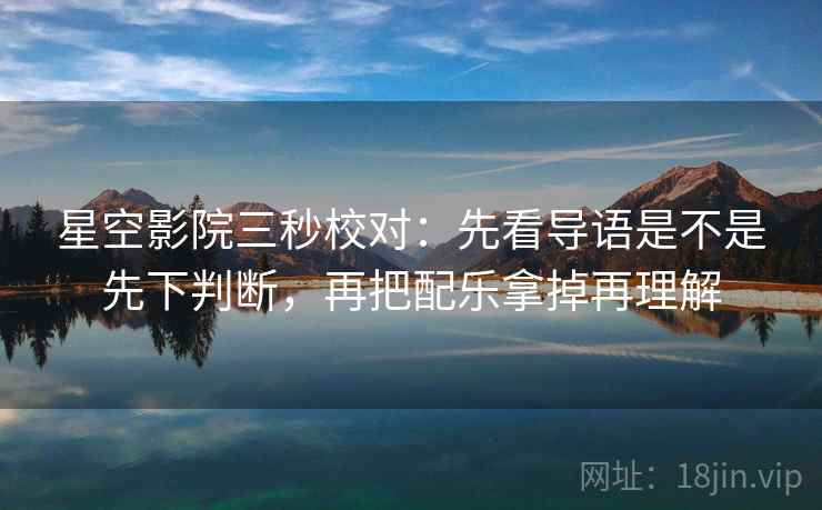 星空影院三秒校对：先看导语是不是先下判断，再把配乐拿掉再理解