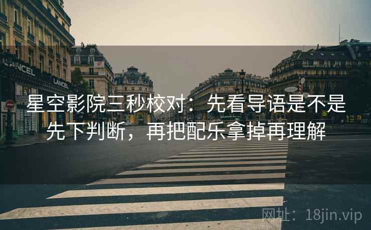 星空影院三秒校对：先看导语是不是先下判断，再把配乐拿掉再理解